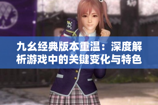 九幺经典版本重温：深度解析游戏中的关键变化与特色
