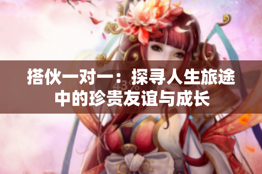 搭伙一对一：探寻人生旅途中的珍贵友谊与成长