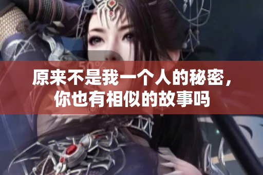 原来不是我一个人的秘密，你也有相似的故事吗
