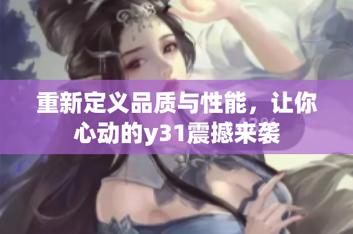重新定义品质与性能，让你心动的y31震撼来袭