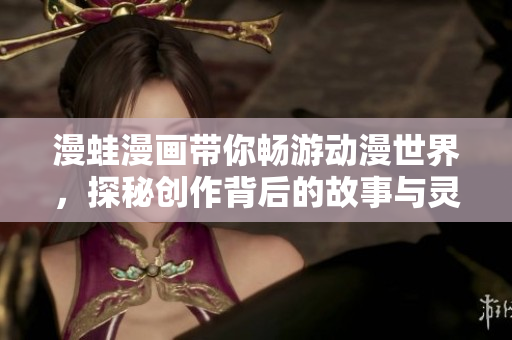 漫蛙漫画带你畅游动漫世界，探秘创作背后的故事与灵感