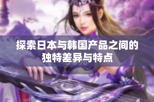 探索日本与韩国产品之间的独特差异与特点