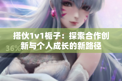 搭伙1v1栀子：探索合作创新与个人成长的新路径