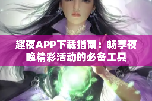 趣夜APP下载指南：畅享夜晚精彩活动的必备工具