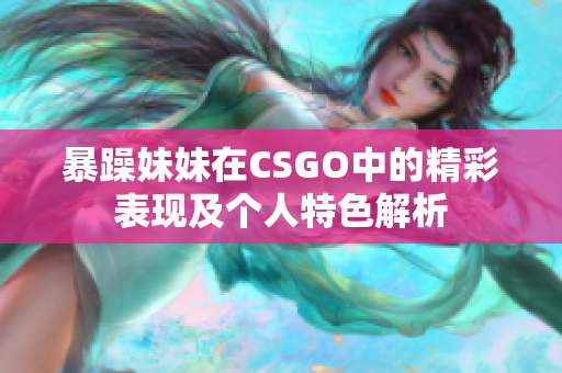 暴躁妹妹在CSGO中的精彩表现及个人特色解析
