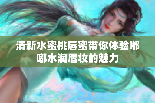 清新水蜜桃唇蜜带你体验嘟嘟水润唇妆的魅力