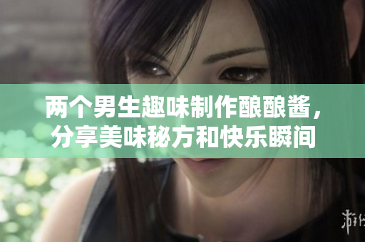 两个男生趣味制作酿酿酱，分享美味秘方和快乐瞬间
