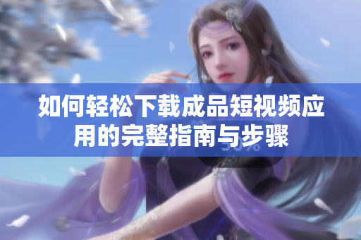 如何轻松下载成品短视频应用的完整指南与步骤