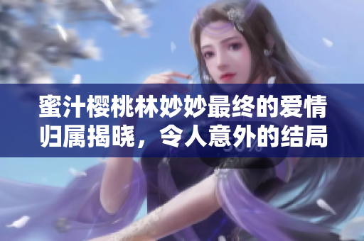 蜜汁樱桃林妙妙最终的爱情归属揭晓，令人意外的结局是什么