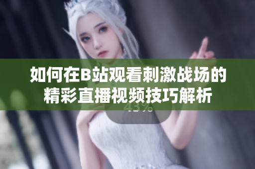 如何在B站观看刺激战场的精彩直播视频技巧解析