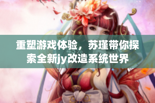 重塑游戏体验，苏瑾带你探索全新jy改造系统世界