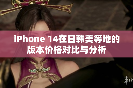 iPhone 14在日韩美等地的版本价格对比与分析