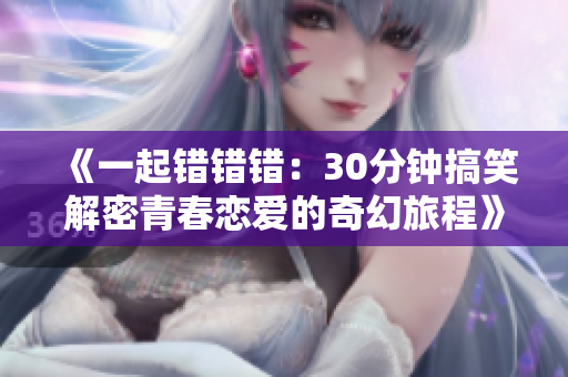 《一起错错错：30分钟搞笑解密青春恋爱的奇幻旅程》