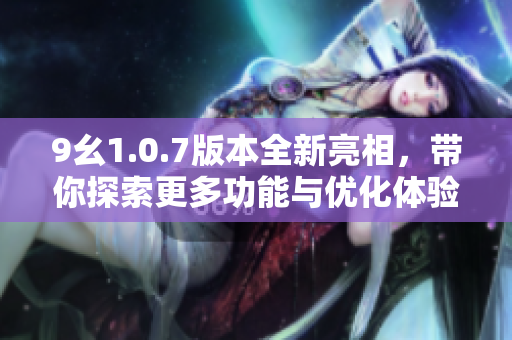 9幺1.0.7版本全新亮相，带你探索更多功能与优化体验