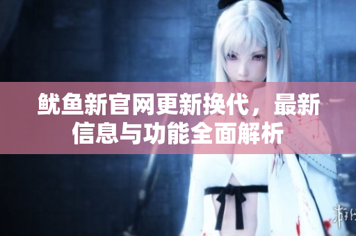 鱿鱼新官网更新换代，最新信息与功能全面解析