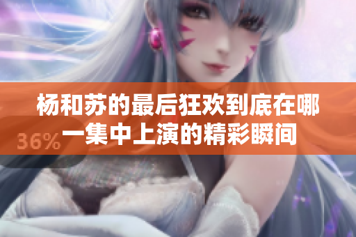 杨和苏的最后狂欢到底在哪一集中上演的精彩瞬间
