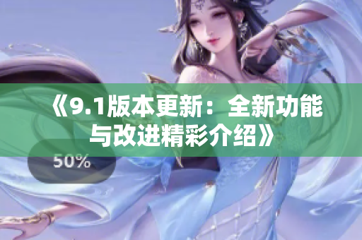 《9.1版本更新：全新功能与改进精彩介绍》