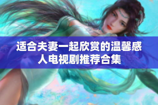 适合夫妻一起欣赏的温馨感人电视剧推荐合集