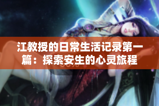江教授的日常生活记录第一篇：探索安生的心灵旅程