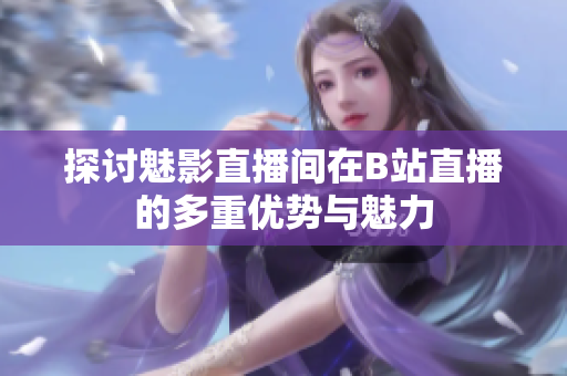 探讨魅影直播间在B站直播的多重优势与魅力
