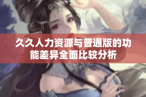 久久人力资源与普通版的功能差异全面比较分析