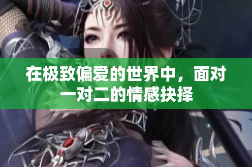 在极致偏爱的世界中，面对一对二的情感抉择