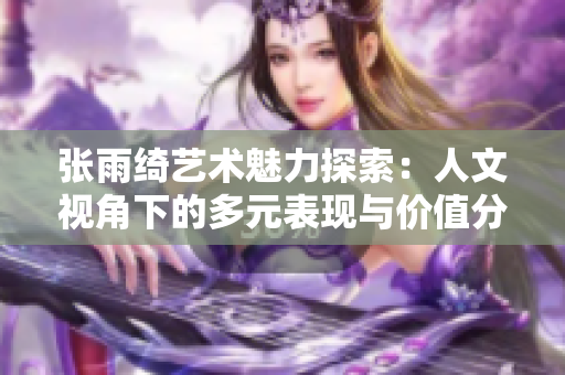 张雨绮艺术魅力探索：人文视角下的多元表现与价值分析