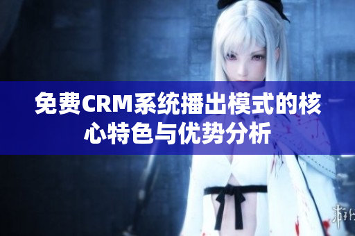 免费CRM系统播出模式的核心特色与优势分析