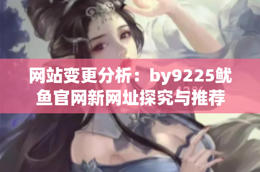 网站变更分析：by9225鱿鱼官网新网址探究与推荐