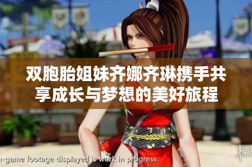 双胞胎姐妹齐娜齐琳携手共享成长与梦想的美好旅程