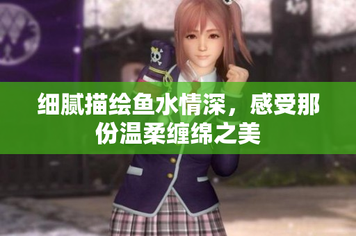 细腻描绘鱼水情深，感受那份温柔缠绵之美