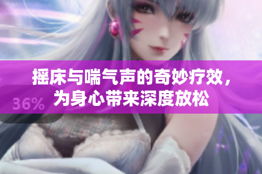 摇床与喘气声的奇妙疗效，为身心带来深度放松