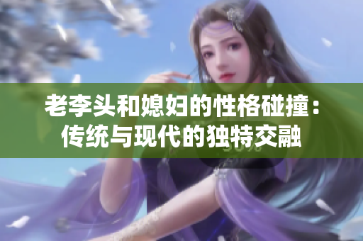 老李头和媳妇的性格碰撞：传统与现代的独特交融
