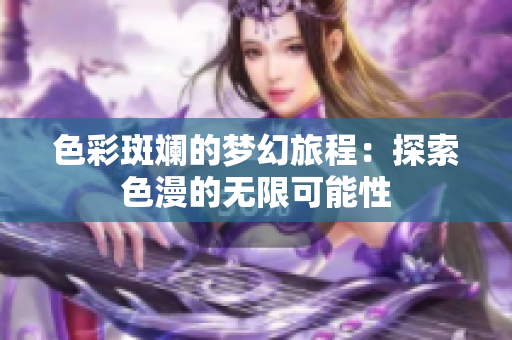 色彩斑斓的梦幻旅程：探索色漫的无限可能性