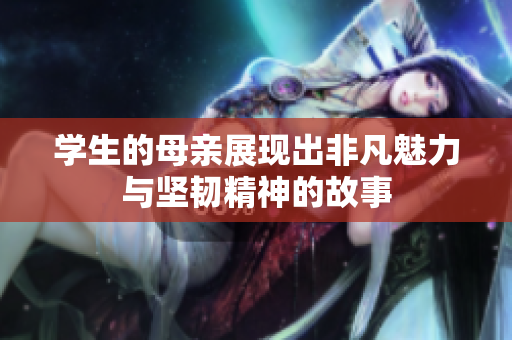 学生的母亲展现出非凡魅力与坚韧精神的故事