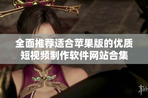全面推荐适合苹果版的优质短视频制作软件网站合集