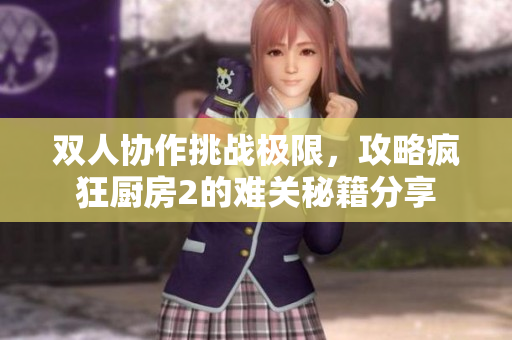双人协作挑战极限，攻略疯狂厨房2的难关秘籍分享