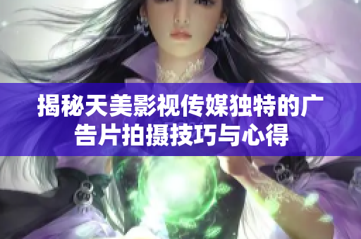 揭秘天美影视传媒独特的广告片拍摄技巧与心得