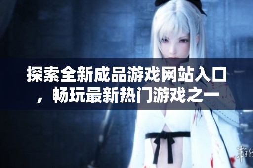 探索全新成品游戏网站入口，畅玩最新热门游戏之一
