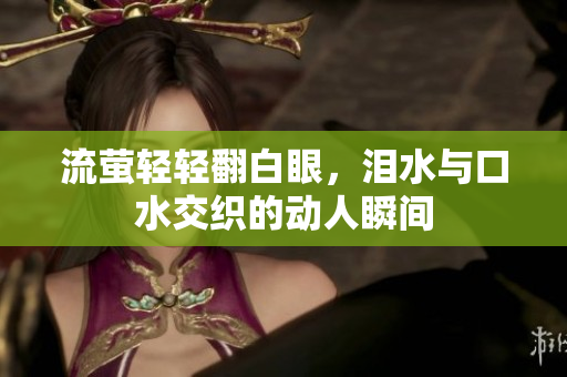 流萤轻轻翻白眼，泪水与口水交织的动人瞬间