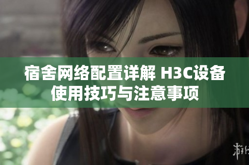 宿舍网络配置详解 H3C设备使用技巧与注意事项
