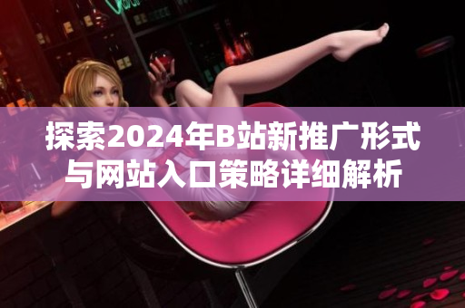 探索2024年B站新推广形式与网站入口策略详细解析
