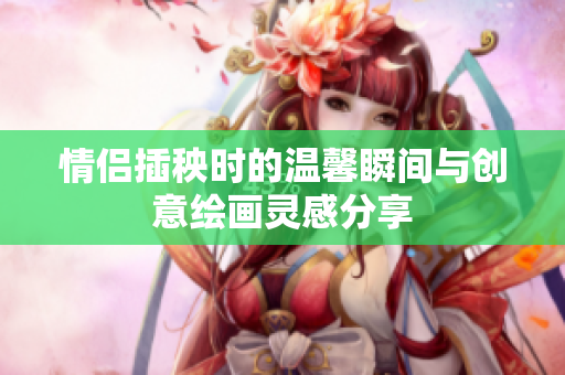 情侣插秧时的温馨瞬间与创意绘画灵感分享