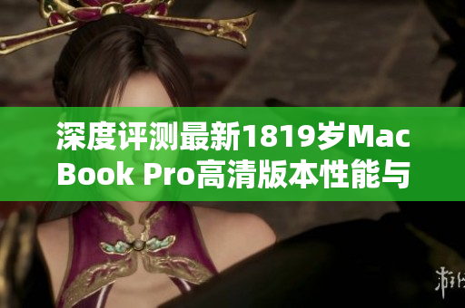 深度评测最新1819岁MacBook Pro高清版本性能与体验