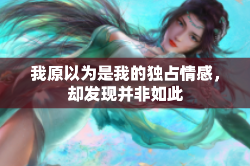 我原以为是我的独占情感，却发现并非如此