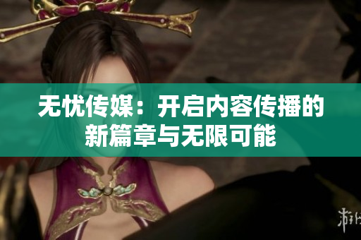 无忧传媒：开启内容传播的新篇章与无限可能
