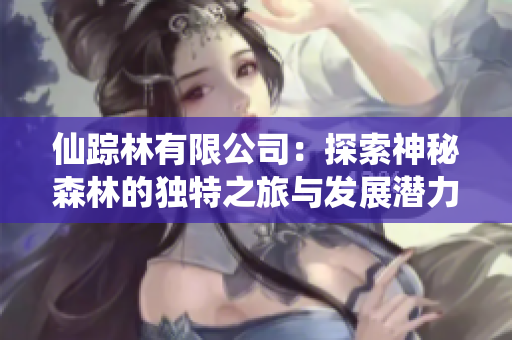 仙踪林有限公司：探索神秘森林的独特之旅与发展潜力