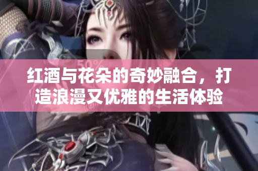 红酒与花朵的奇妙融合，打造浪漫又优雅的生活体验