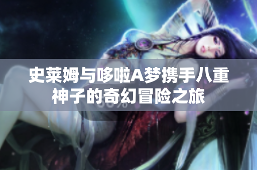 史莱姆与哆啦A梦携手八重神子的奇幻冒险之旅