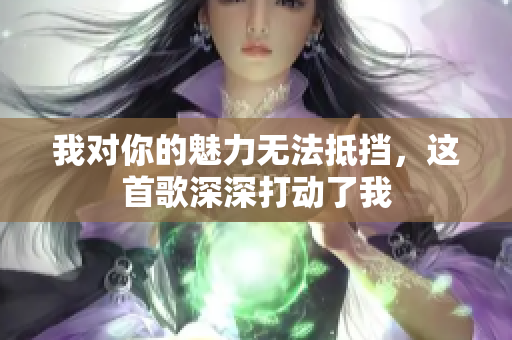 我对你的魅力无法抵挡，这首歌深深打动了我